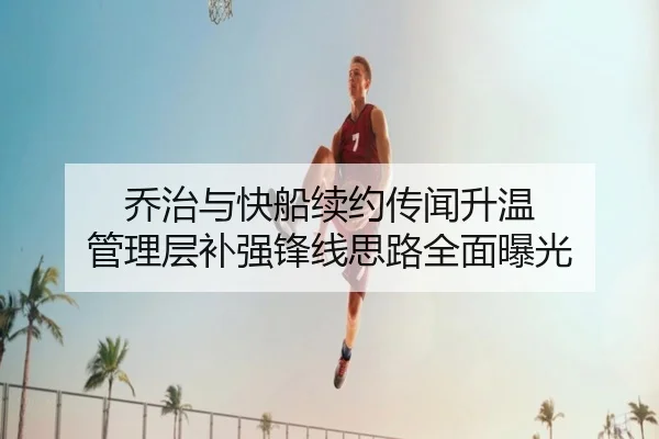 乔治与快船续约传闻升温 管理层补强锋线思路全面曝光